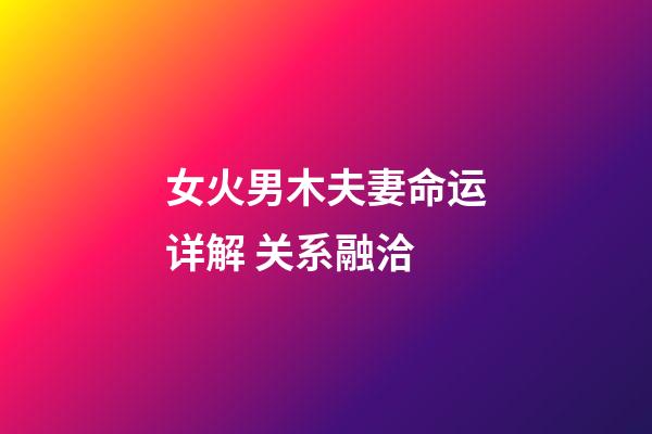 女火男木夫妻命运详解 关系融洽
